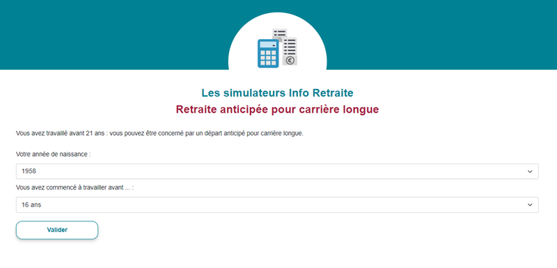 Les simulateurs Info Retraite : retraite anticipée pour carrière longue. Vous avez travaillé avant 21 ans ? Vous pouvez être concerné par un départ anticipé pour carrière longue. Choisissez votre année de naissance et la date à laquelle vous avez commencé à travailler, puis validez pour simuler votre situation. Cliquez sur l'image pour accéder au service.